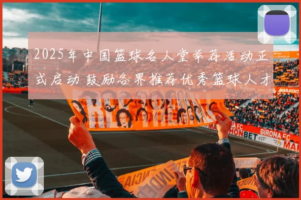 2025年中国篮球名人堂举荐活动正式启动 鼓励各界推荐优秀篮球人才