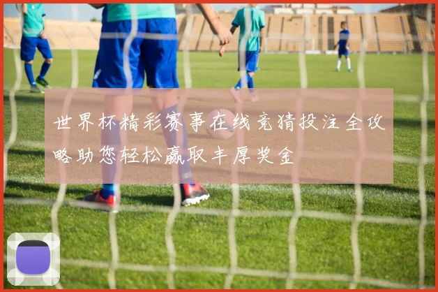 世界杯精彩赛事在线竞猜投注全攻略助您轻松赢取丰厚奖金