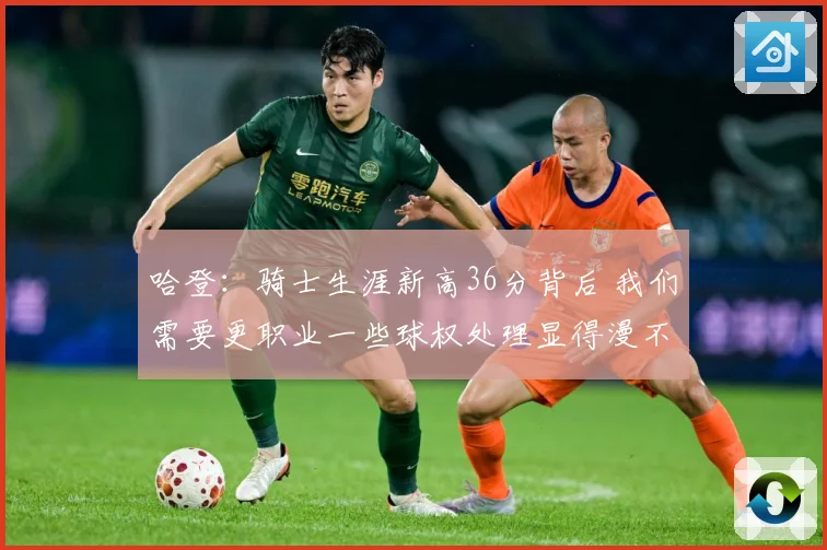 哈登：骑士生涯新高36分背后 我们需要更职业一些球权处理显得漫不经心