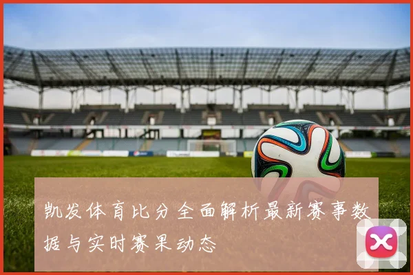 凯发体育比分全面解析最新赛事数据与实时赛果动态