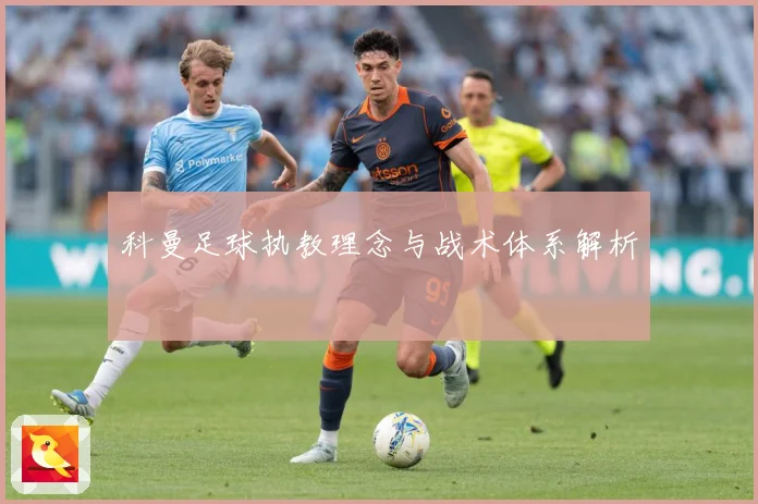 科曼足球执教理念与战术体系解析