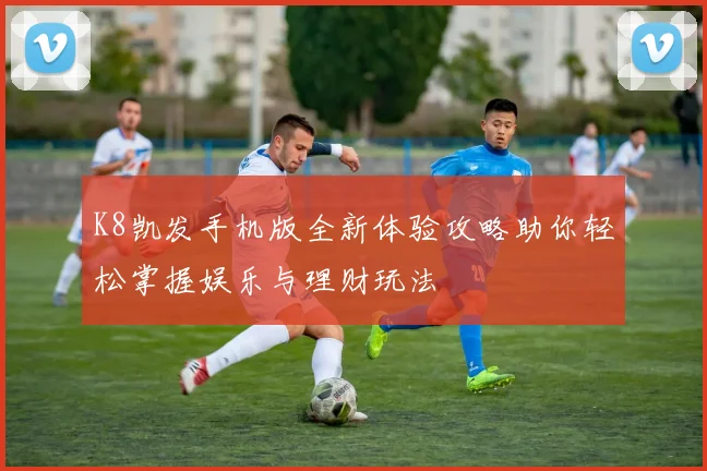 K8凯发手机版全新体验攻略助你轻松掌握娱乐与理财玩法