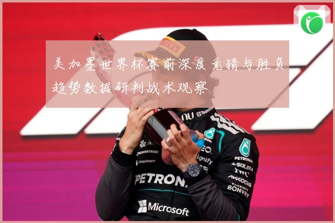 美加墨世界杯赛前深度竞猜与胜负趋势数据研判战术观察