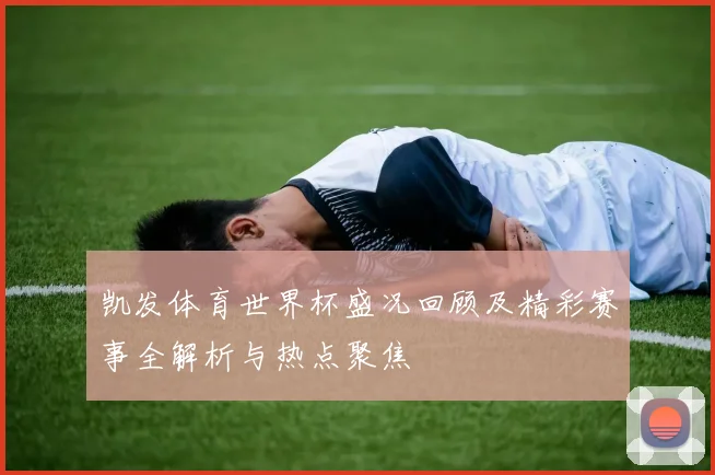 凯发体育世界杯盛况回顾及精彩赛事全解析与热点聚焦