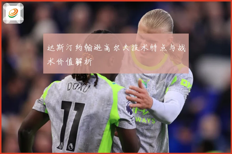 达斯汀约翰逊高尔夫技术特点与战术价值解析