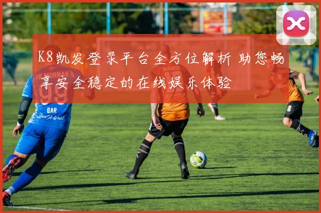 K8凯发登录平台全方位解析 助您畅享安全稳定的在线娱乐体验