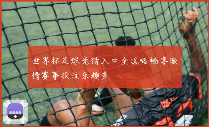世界杯足球竞猜入口全攻略畅享激情赛事投注乐趣多