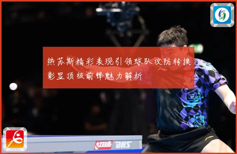热苏斯精彩表现引领球队攻防转换彰显顶级前锋魅力解析