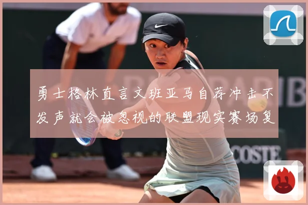 勇士格林直言文班亚马自荐冲击不发声就会被忽视的联盟现实赛场复盘