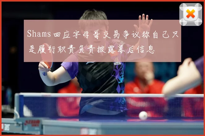 Shams回应字母哥交易争议称自己只是履行职责负责披露幕后信息