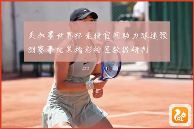 美加墨世界杯竞猜官网助力球迷预测赛事结果精彩纷呈数据研判
