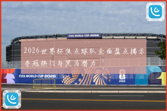 2026世界杯焦点球队全面盘点揭示夺冠热门与黑马潜力