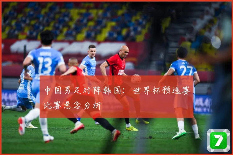 中国男足对阵韩国：世界杯预选赛比赛悬念分析
