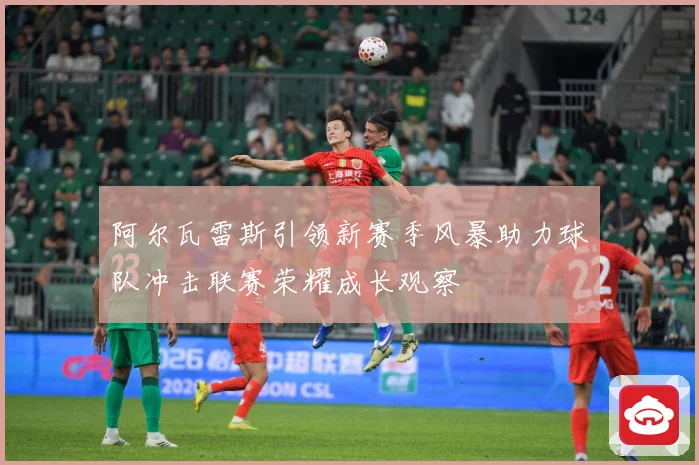 阿尔瓦雷斯引领新赛季风暴助力球队冲击联赛荣耀成长观察