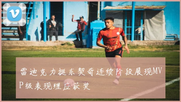 雷迪克力挺东契奇连续阶段展现MVP级表现理应获奖