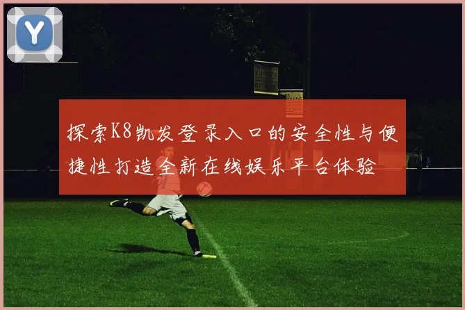 探索K8凯发登录入口的安全性与便捷性打造全新在线娱乐平台体验