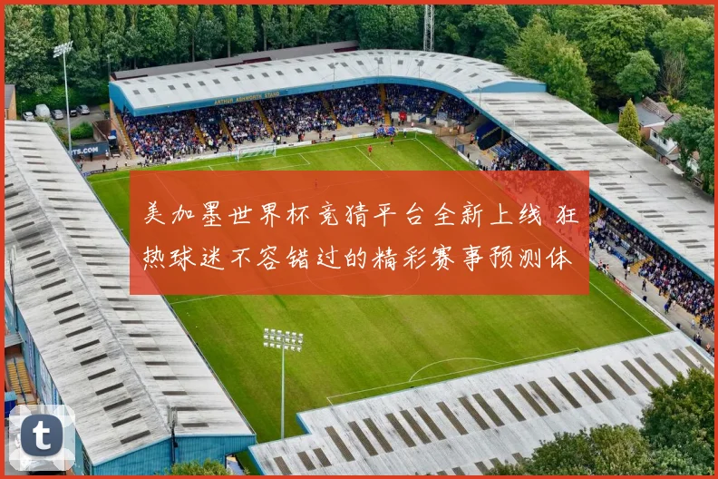 美加墨世界杯竞猜平台全新上线 狂热球迷不容错过的精彩赛事预测体验