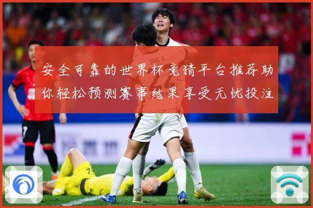 安全可靠的世界杯竞猜平台推荐助你轻松预测赛事结果享受无忧投注体验