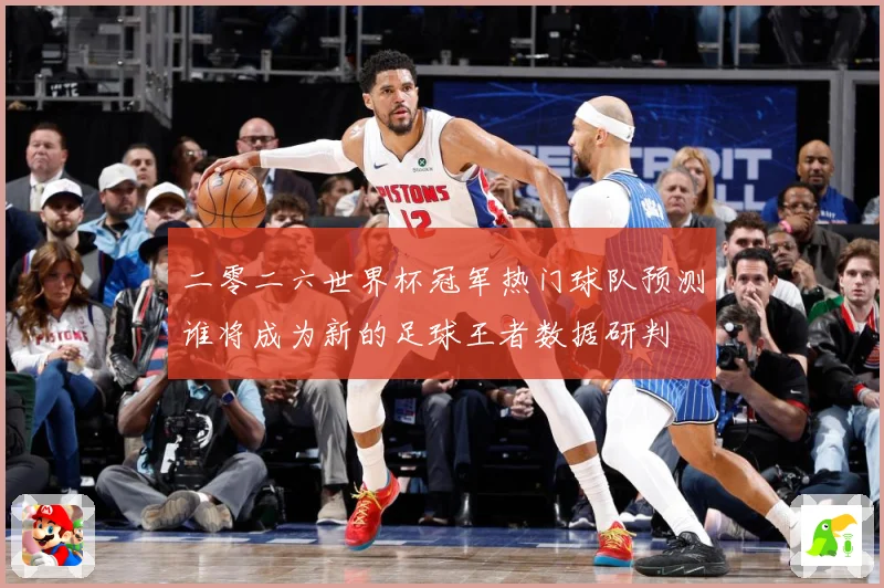二零二六世界杯冠军热门球队预测谁将成为新的足球王者数据研判