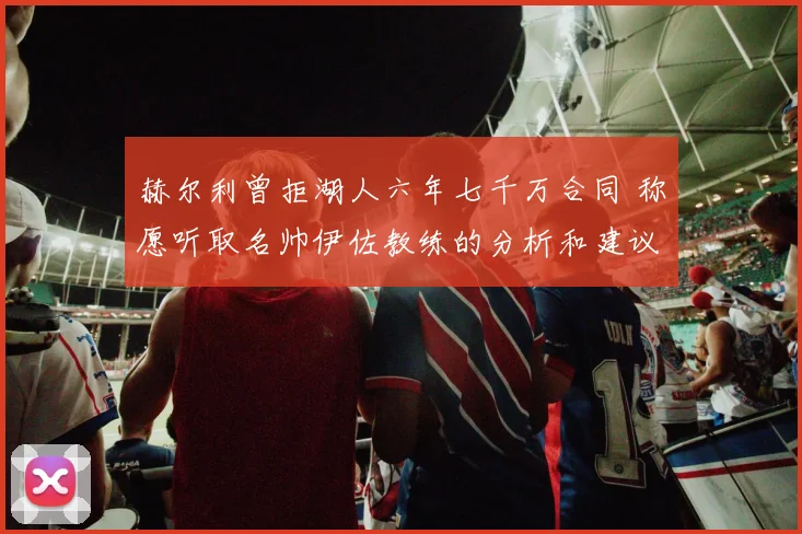 赫尔利曾拒湖人六年七千万合同 称愿听取名帅伊佐教练的分析和建议