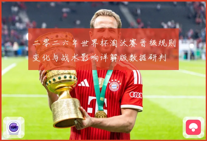 二零二六年世界杯淘汰赛晋级规则变化与战术影响详解版数据研判