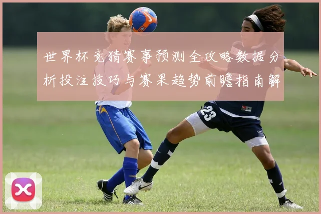世界杯竞猜赛事预测全攻略数据分析投注技巧与赛果趋势前瞻指南解