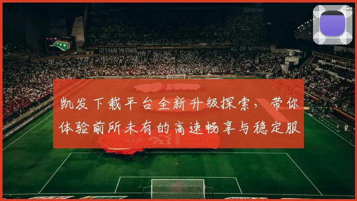 凯发下载平台全新升级探索，带你体验前所未有的高速畅享与稳定服务