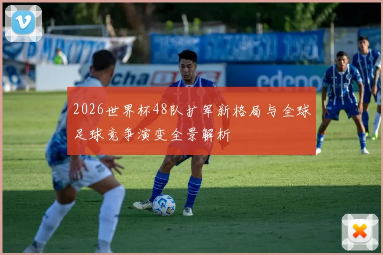 2026世界杯48队扩军新格局与全球足球竞争演变全景解析