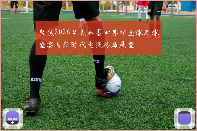 聚焦2026年美加墨世界杯全球足球盛宴与新时代竞技格局展望