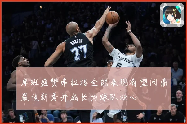 库班盛赞弗拉格全能表现有望问鼎最佳新秀并成长为球队核心