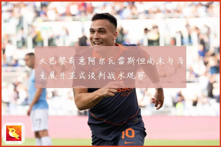 大巴黎有意阿尔瓦雷斯但尚未与马竞展开正式谈判战术观察