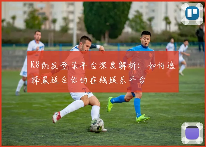 K8凯发登录平台深度解析：如何选择最适合你的在线娱乐平台