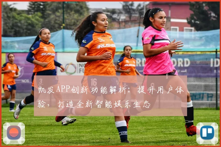 凯发APP创新功能解析：提升用户体验，打造全新智能娱乐生态