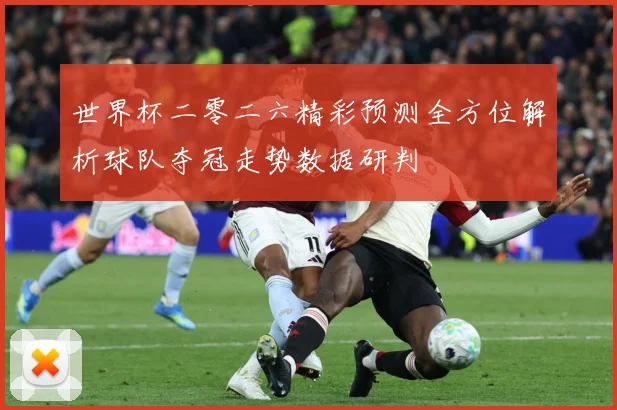 世界杯二零二六精彩预测全方位解析球队夺冠走势数据研判