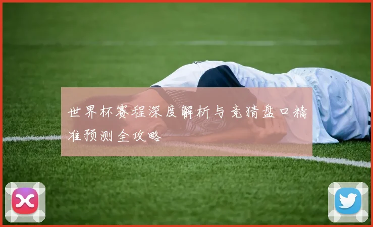 世界杯赛程深度解析与竞猜盘口精准预测全攻略