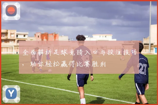 全面解析足球竞猜入口与投注技巧，助你轻松赢得比赛胜利
