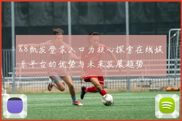 K8凯发登录入口为核心探索在线娱乐平台的优势与未来发展趋势