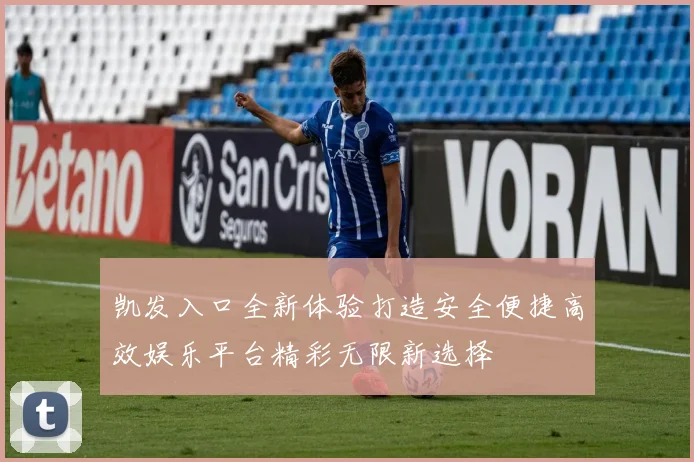 凯发入口全新体验打造安全便捷高效娱乐平台精彩无限新选择