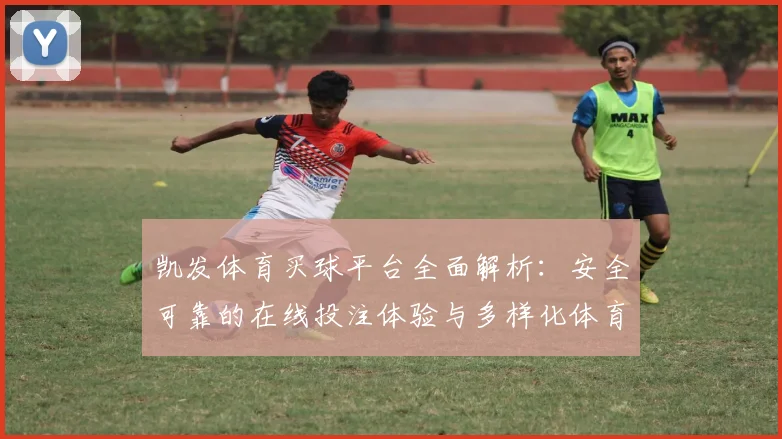 凯发体育买球平台全面解析：安全可靠的在线投注体验与多样化体育赛事选择