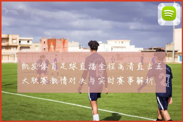 凯发体育足球直播全程高清直击五大联赛激情对决与实时赛事解析