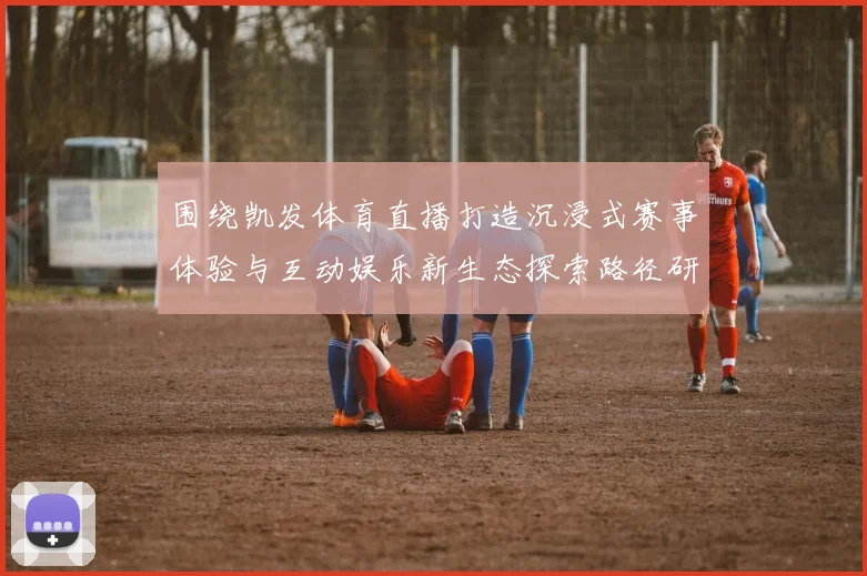围绕凯发体育直播打造沉浸式赛事体验与互动娱乐新生态探索路径研究