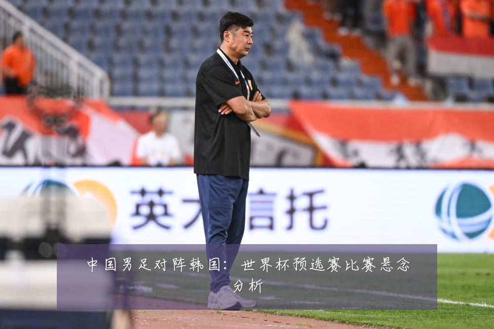 中国男足对阵韩国：世界杯预选赛比赛悬念分析