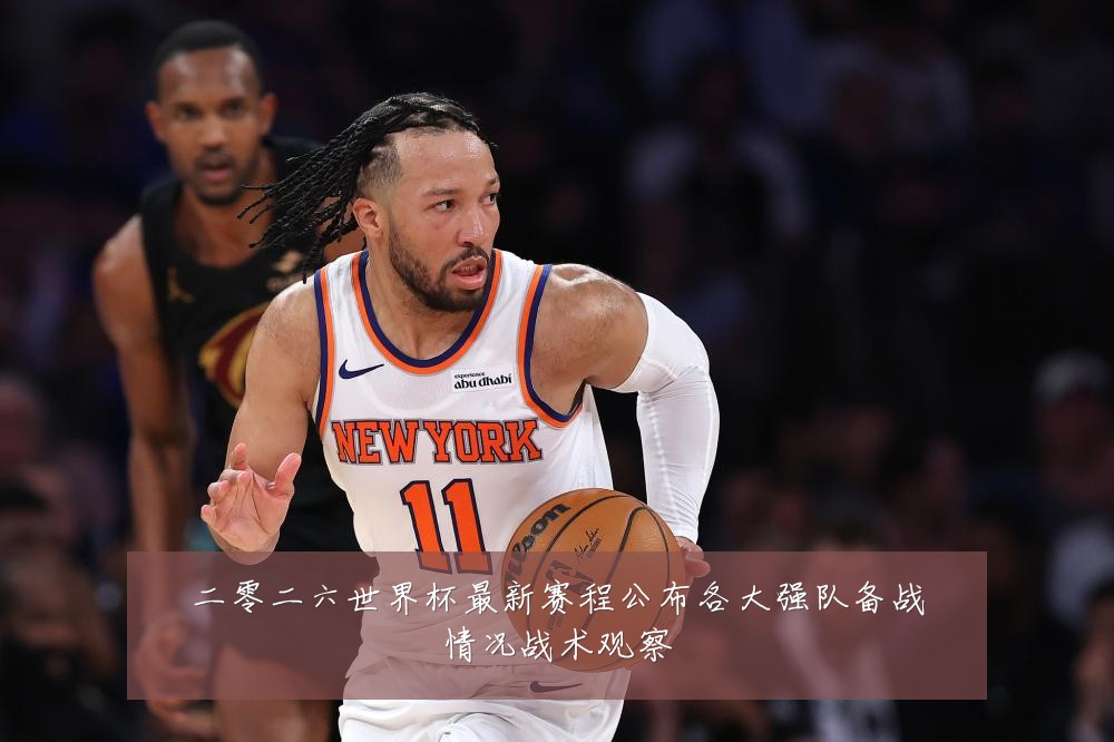 二零二六世界杯最新赛程公布各大强队备战情况战术观察